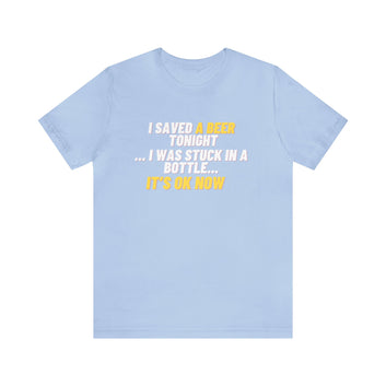 I SAVED A BEER TONIGHT I WAS STUCK IN A BOTTLE UNISEX T-SHIRT