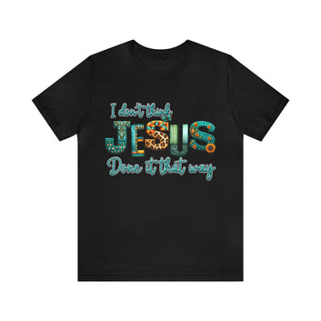 I Don't Think Jesus Done IT That Way Unisex Jersey Short Sleeve Tee